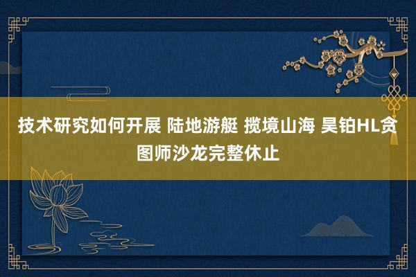 技术研究如何开展 陆地游艇 揽境山海 昊铂HL贪图师沙龙完整休止