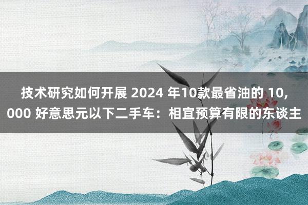 技术研究如何开展 2024 年10款最省油的 10,000 好意思元以下二手车：相宜预算有限的东谈主