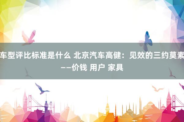 车型评比标准是什么 北京汽车高健：见效的三约莫素——价钱 用户 家具