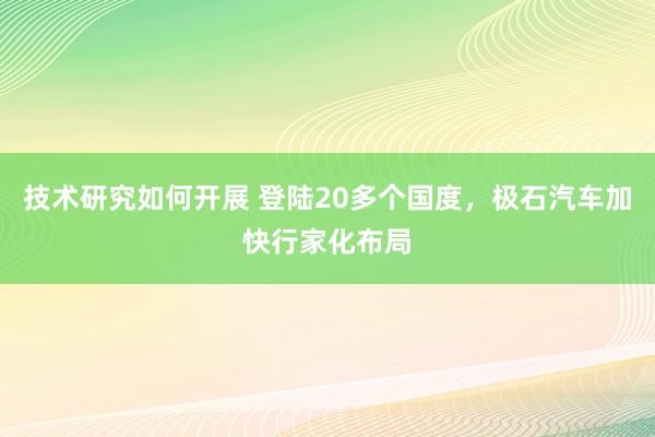 技术研究如何开展 登陆20多个国度，极石汽车加快行家化布局