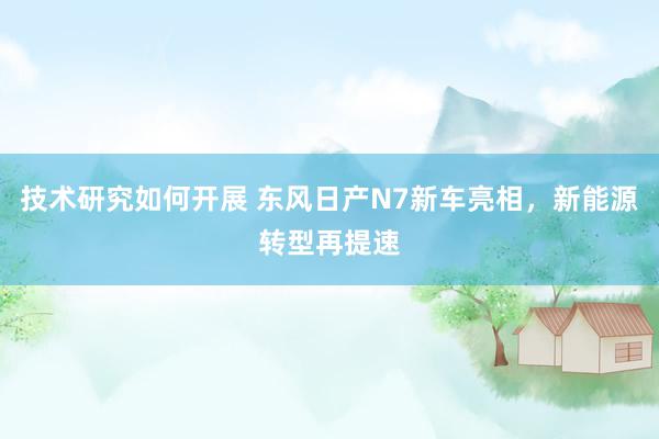 技术研究如何开展 东风日产N7新车亮相，新能源转型再提速