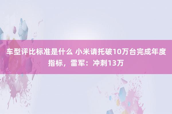 车型评比标准是什么 小米请托破10万台完成年度指标，雷军：冲刺13万