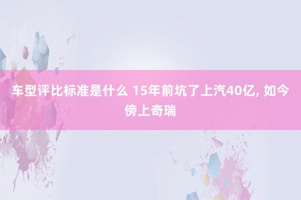 车型评比标准是什么 15年前坑了上汽40亿, 如今傍上奇瑞