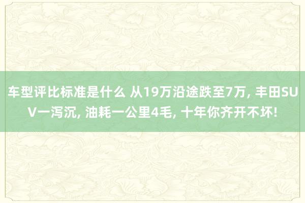 车型评比标准是什么 从19万沿途跌至7万, 丰田SUV一泻沉, 油耗一公里4毛, 十年你齐开不坏!