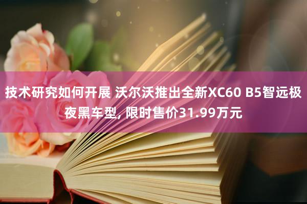 技术研究如何开展 沃尔沃推出全新XC60 B5智远极夜黑车型, 限时售价31.99万元