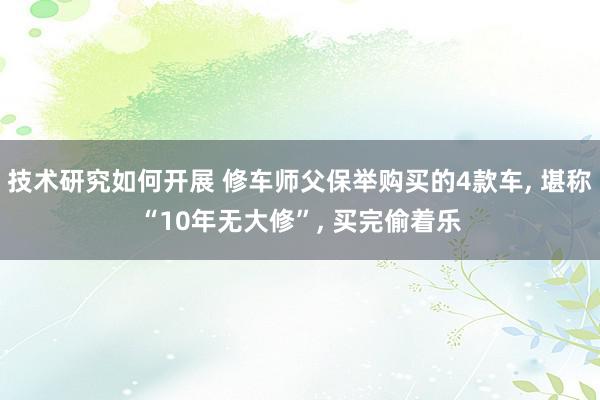 技术研究如何开展 修车师父保举购买的4款车, 堪称“10年无大修”, 买完偷着乐