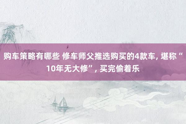 购车策略有哪些 修车师父推选购买的4款车, 堪称“10年无大修”, 买完偷着乐