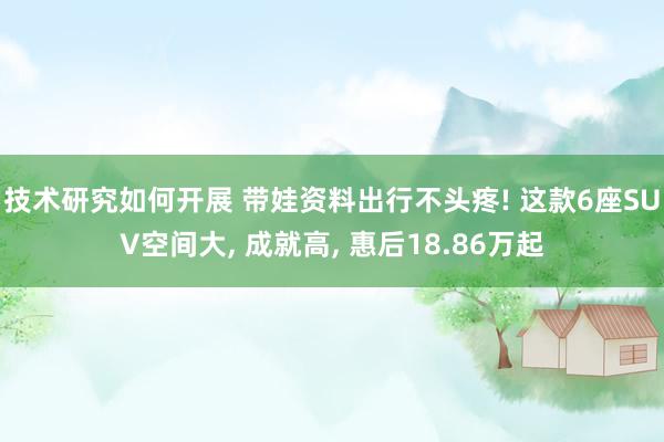 技术研究如何开展 带娃资料出行不头疼! 这款6座SUV空间大, 成就高, 惠后18.86万起