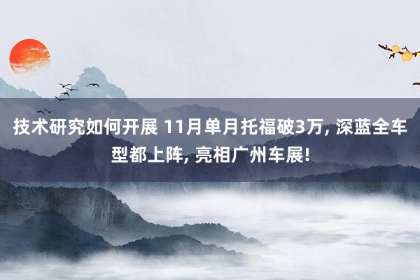 技术研究如何开展 11月单月托福破3万, 深蓝全车型都上阵, 亮相广州车展!