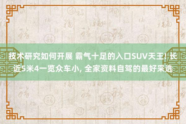 技术研究如何开展 霸气十足的入口SUV天王! 长近5米4一览众车小, 全家资料自驾的最好采选