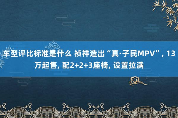 车型评比标准是什么 祯祥造出“真·子民MPV”, 13万起售, 配2+2+3座椅, 设置拉满