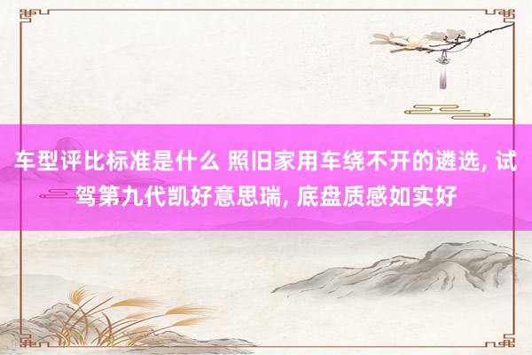 车型评比标准是什么 照旧家用车绕不开的遴选, 试驾第九代凯好意思瑞, 底盘质感如实好