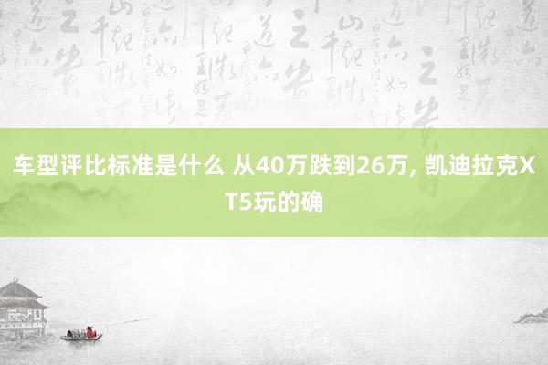 车型评比标准是什么 从40万跌到26万, 凯迪拉克XT5玩的确