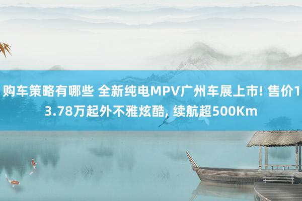 购车策略有哪些 全新纯电MPV广州车展上市! 售价13.78万起外不雅炫酷, 续航超500Km