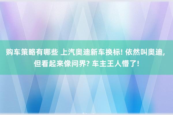 购车策略有哪些 上汽奥迪新车换标! 依然叫奥迪, 但看起来像问界? 车主王人懵了!