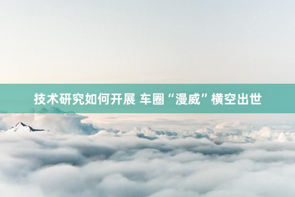 技术研究如何开展 车圈“漫威”横空出世