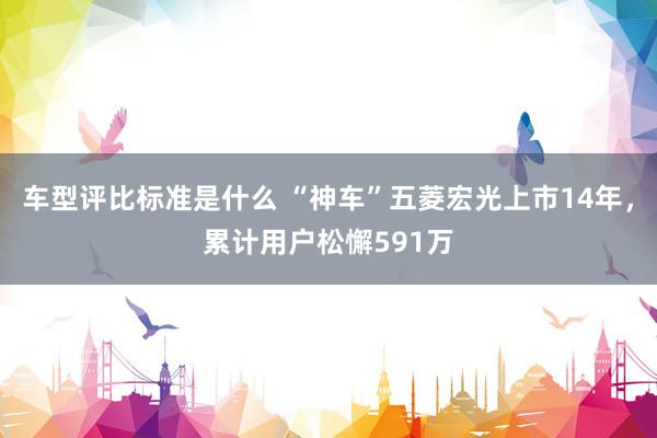 车型评比标准是什么 “神车”五菱宏光上市14年，累计用户松懈591万