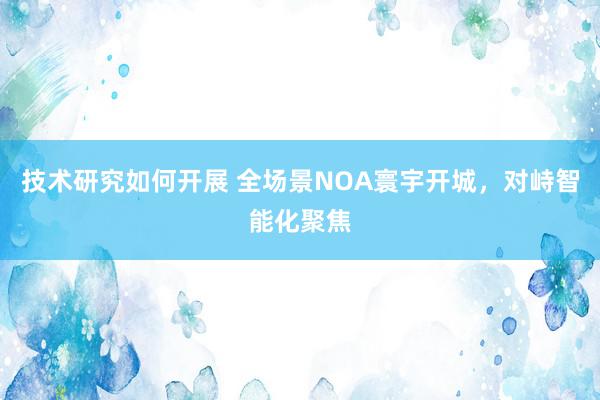 技术研究如何开展 全场景NOA寰宇开城，对峙智能化聚焦