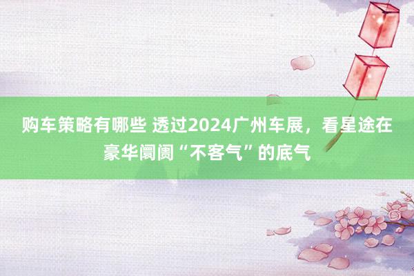 购车策略有哪些 透过2024广州车展，看星途在豪华阛阓“不客气”的底气