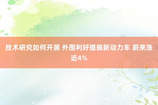 技术研究如何开展 外围利好提振新动力车 蔚来涨近4%