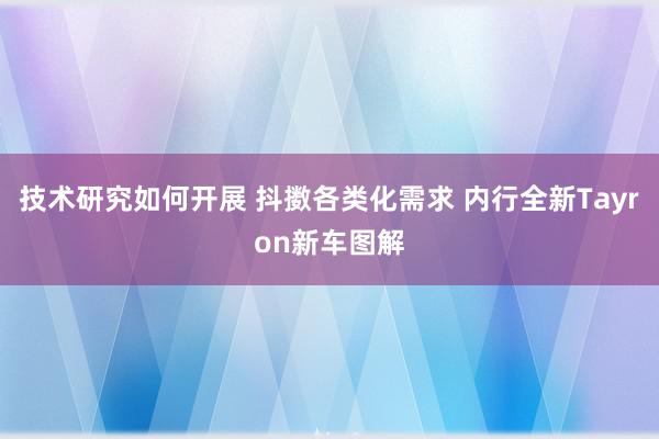 技术研究如何开展 抖擞各类化需求 内行全新Tayron新车图解