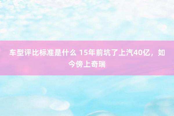 车型评比标准是什么 15年前坑了上汽40亿，如今傍上奇瑞