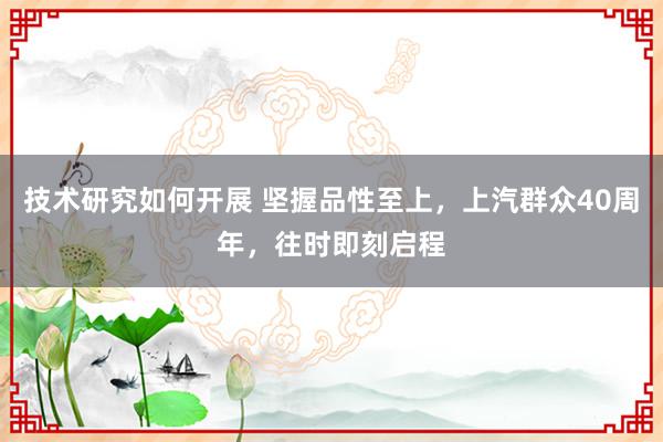 技术研究如何开展 坚握品性至上，上汽群众40周年，往时即刻启程