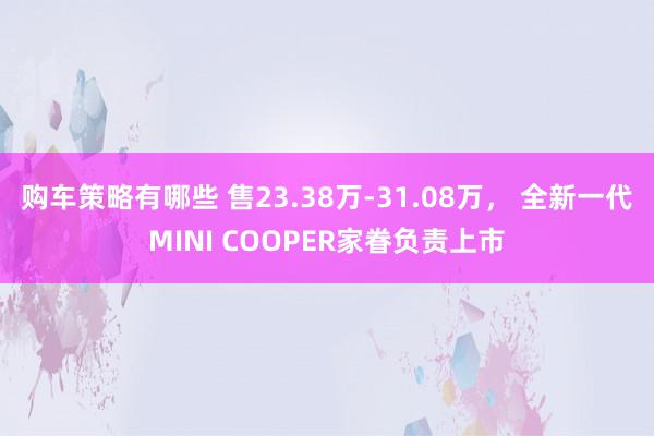 购车策略有哪些 售23.38万-31.08万， 全新一代MINI COOPER家眷负责上市