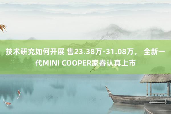 技术研究如何开展 售23.38万-31.08万， 全新一代MINI COOPER家眷认真上市