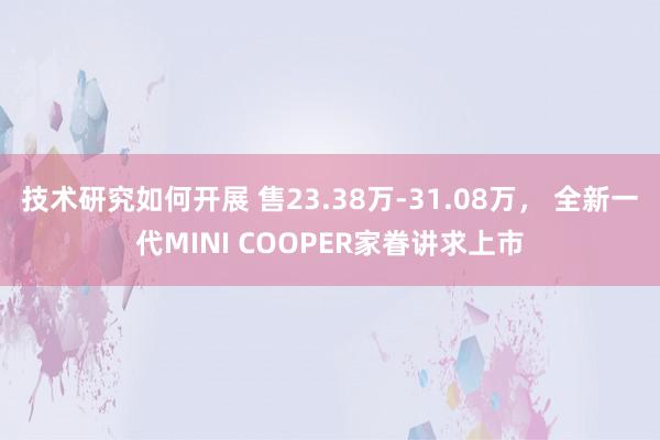 技术研究如何开展 售23.38万-31.08万， 全新一代MINI COOPER家眷讲求上市