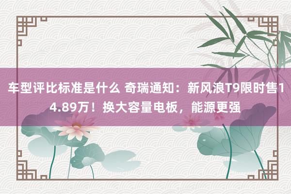 车型评比标准是什么 奇瑞通知：新风浪T9限时售14.89万！换大容量电板，能源更强