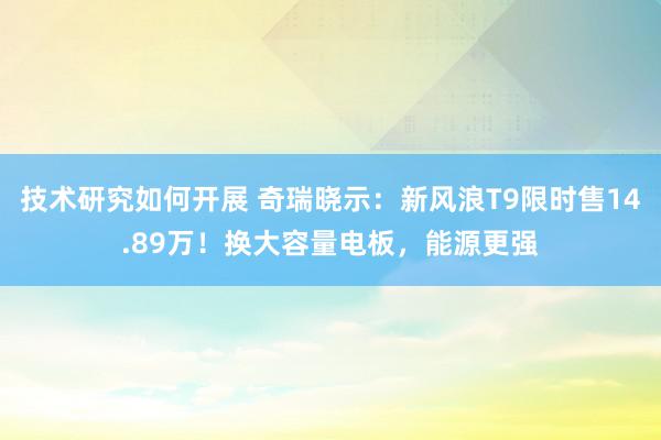 技术研究如何开展 奇瑞晓示：新风浪T9限时售14.89万！换大容量电板，能源更强