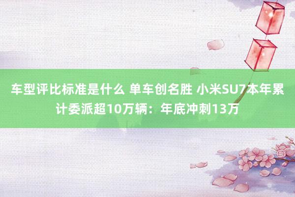 车型评比标准是什么 单车创名胜 小米SU7本年累计委派超10万辆：年底冲刺13万