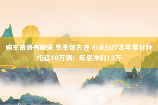 购车策略有哪些 单车创古迹 小米SU7本年累计拜托超10万辆：年底冲刺13万