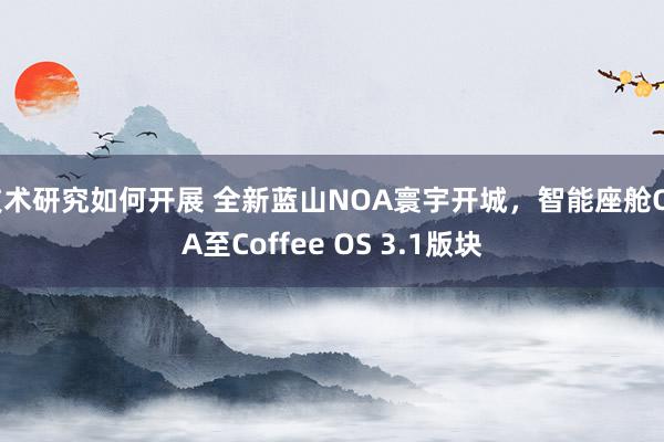 技术研究如何开展 全新蓝山NOA寰宇开城，智能座舱OTA至Coffee OS 3.1版块