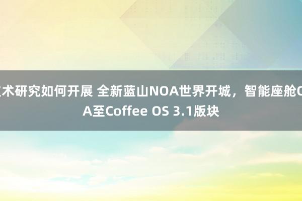 技术研究如何开展 全新蓝山NOA世界开城，智能座舱OTA至Coffee OS 3.1版块