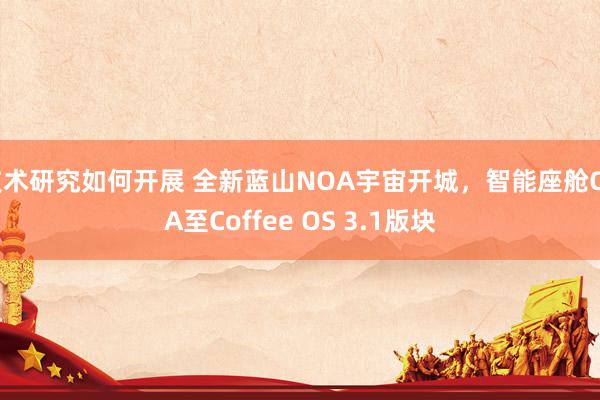 技术研究如何开展 全新蓝山NOA宇宙开城，智能座舱OTA至Coffee OS 3.1版块