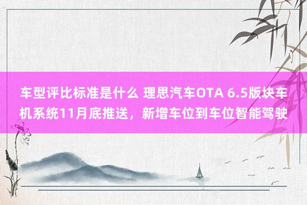 车型评比标准是什么 理思汽车OTA 6.5版块车机系统11月底推送，新增车位到车位智能驾驶