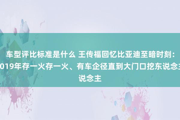 车型评比标准是什么 王传福回忆比亚迪至暗时刻：2019年存一火存一火、有车企径直到大门口挖东说念主