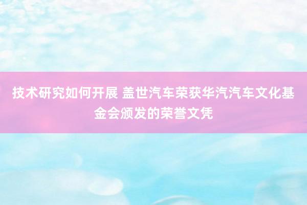 技术研究如何开展 盖世汽车荣获华汽汽车文化基金会颁发的荣誉文凭