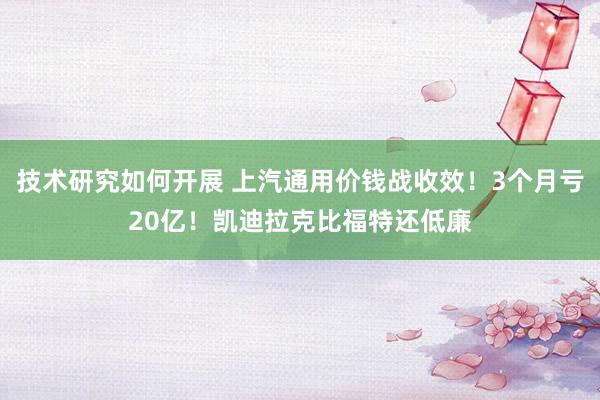 技术研究如何开展 上汽通用价钱战收效！3个月亏20亿！凯迪拉克比福特还低廉