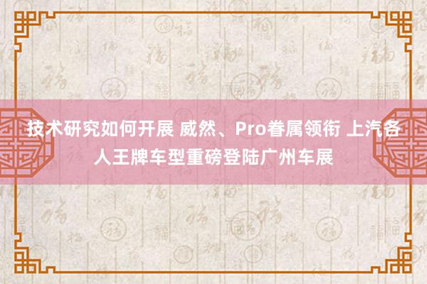 技术研究如何开展 威然、Pro眷属领衔 上汽各人王牌车型重磅登陆广州车展