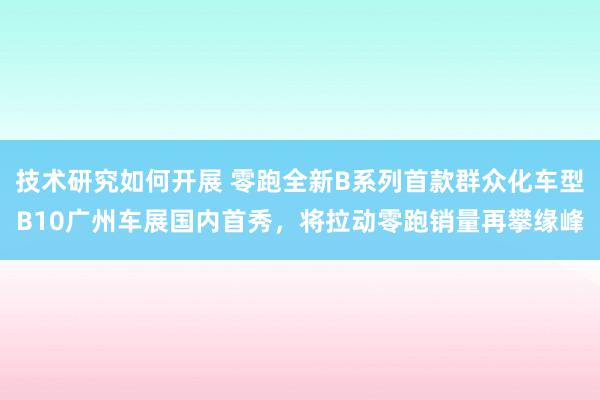 技术研究如何开展 零跑全新B系列首款群众化车型B10广州车展国内首秀，将拉动零跑销量再攀缘峰