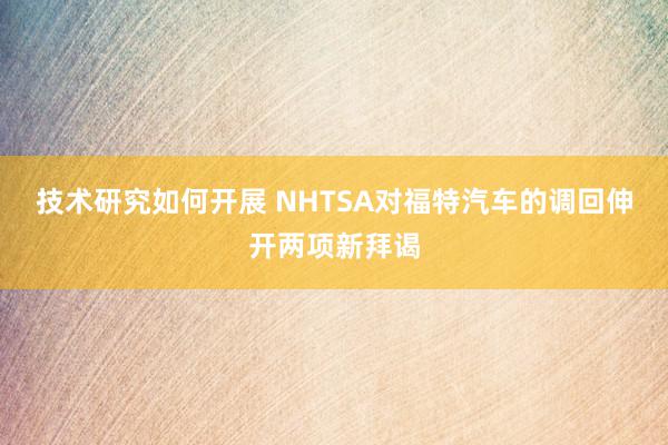 技术研究如何开展 NHTSA对福特汽车的调回伸开两项新拜谒