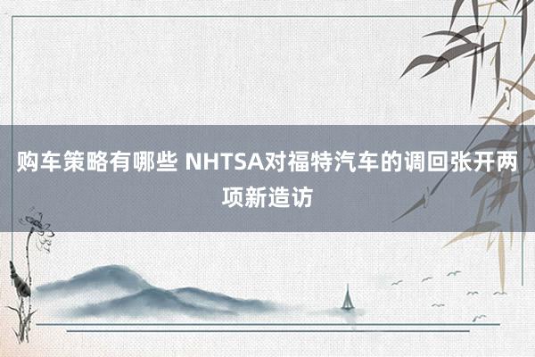 购车策略有哪些 NHTSA对福特汽车的调回张开两项新造访