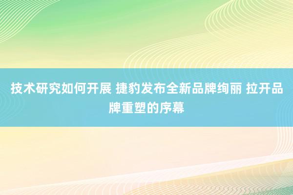 技术研究如何开展 捷豹发布全新品牌绚丽 拉开品牌重塑的序幕