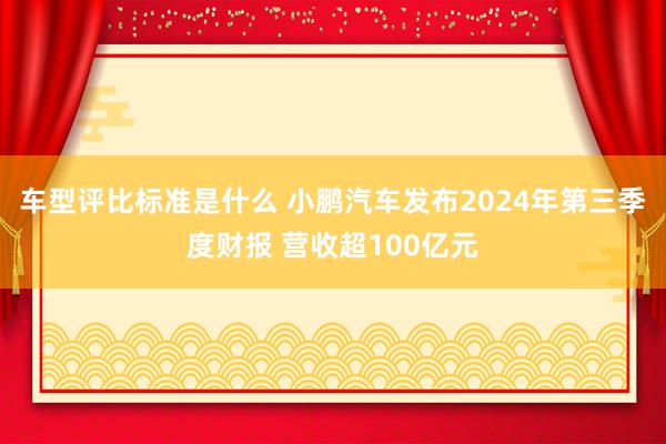 车型评比标准是什么 小鹏汽车发布2024年第三季度财报 营收超100亿元