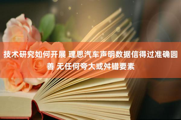 技术研究如何开展 理思汽车声明数据信得过准确圆善 无任何夸大或舛错要素