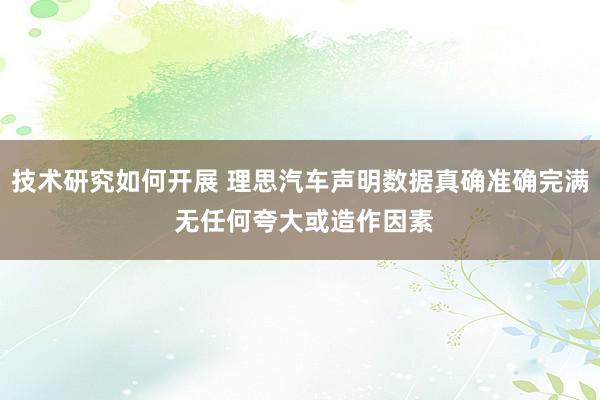 技术研究如何开展 理思汽车声明数据真确准确完满 无任何夸大或造作因素