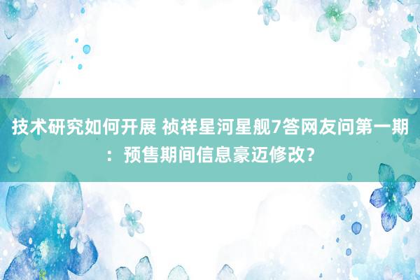 技术研究如何开展 祯祥星河星舰7答网友问第一期：预售期间信息豪迈修改？